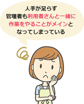 人手が足らず管理者も利用者さんと一緒に作業をやることがメインとなってしまっている