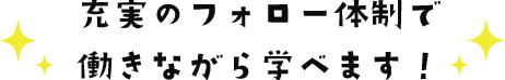充実のフォロー体制で働きながら学べます！